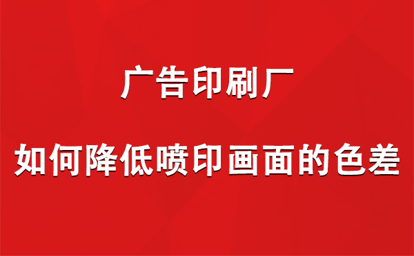 成县广告成县印刷厂如何降低喷印画面的色差