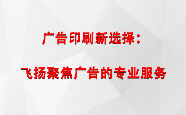 成县广告印刷新选择：飞扬聚焦广告的专业服务